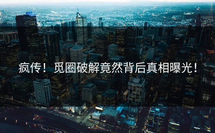 疯传！觅圈破解竟然背后真相曝光！