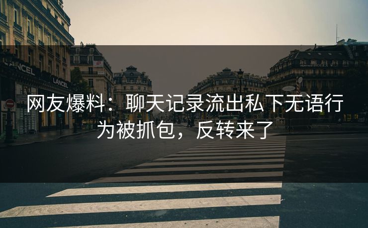 网友爆料：聊天记录流出私下无语行为被抓包，反转来了