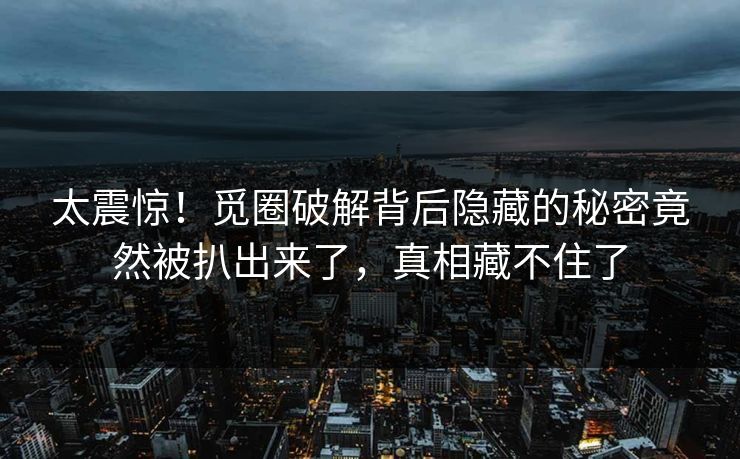 太震惊！觅圈破解背后隐藏的秘密竟然被扒出来了，真相藏不住了