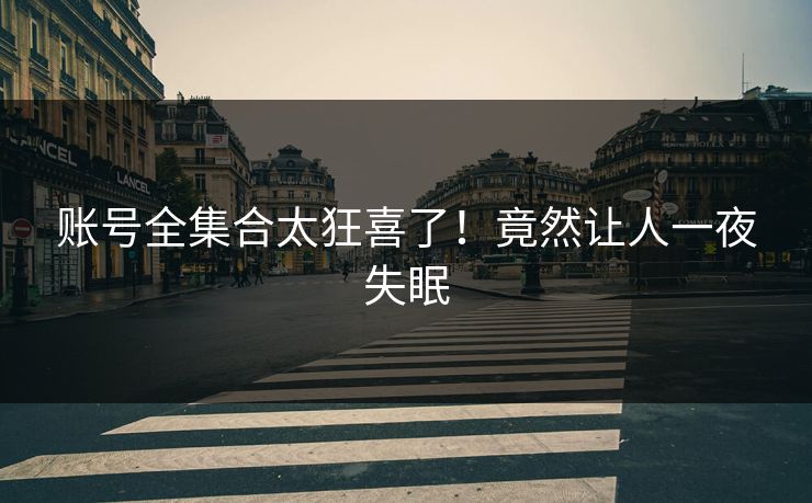 账号全集合太狂喜了！竟然让人一夜失眠