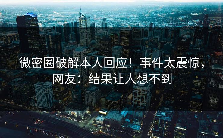 微密圈破解本人回应！事件太震惊，网友：结果让人想不到