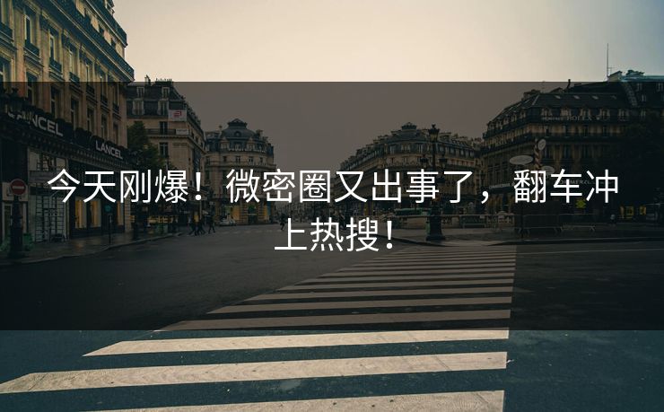 今天刚爆！微密圈又出事了，翻车冲上热搜！