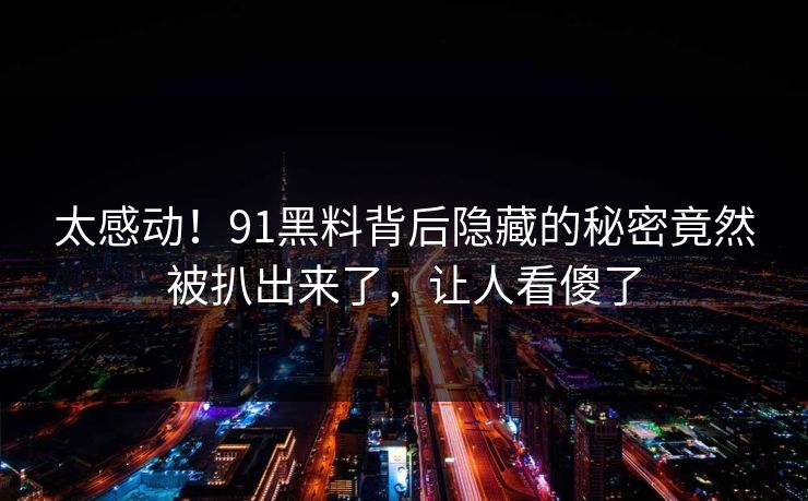 太感动！91黑料背后隐藏的秘密竟然被扒出来了，让人看傻了