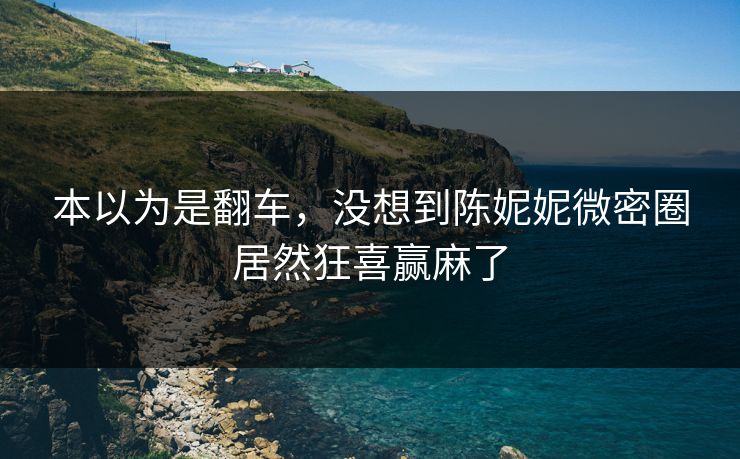 本以为是翻车，没想到陈妮妮微密圈居然狂喜赢麻了