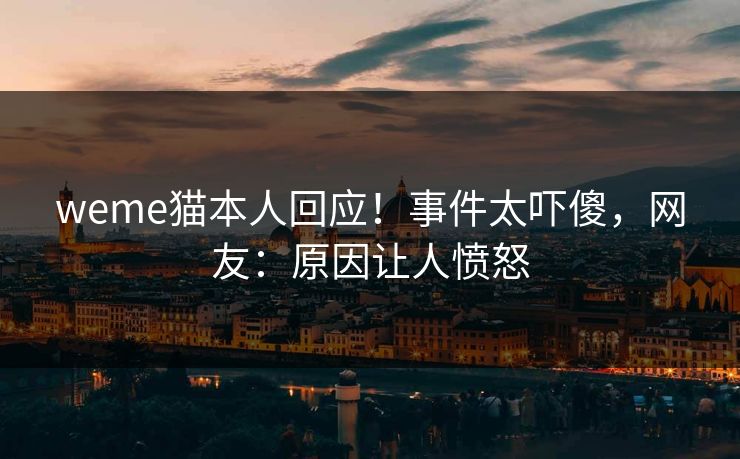 weme猫本人回应！事件太吓傻，网友：原因让人愤怒