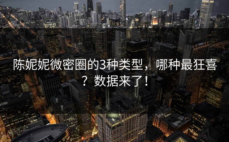 陈妮妮微密圈的3种类型，哪种最狂喜？数据来了！
