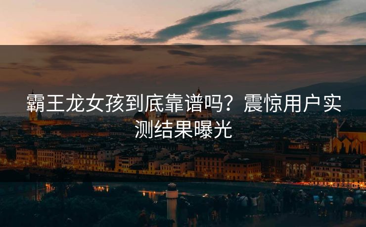 霸王龙女孩到底靠谱吗？震惊用户实测结果曝光