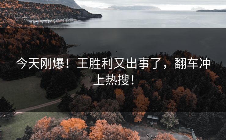 今天刚爆！王胜利又出事了，翻车冲上热搜！