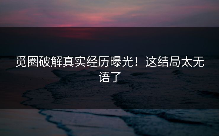 觅圈破解真实经历曝光！这结局太无语了