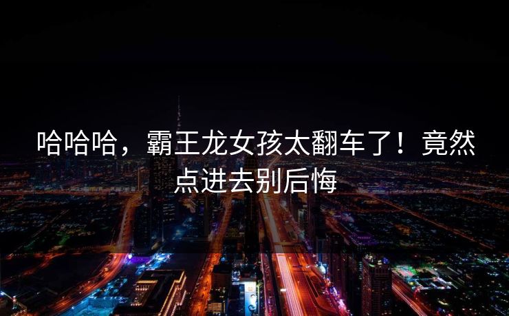 哈哈哈，霸王龙女孩太翻车了！竟然点进去别后悔