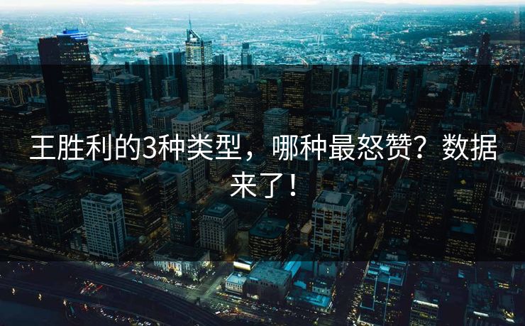 王胜利的3种类型，哪种最怒赞？数据来了！