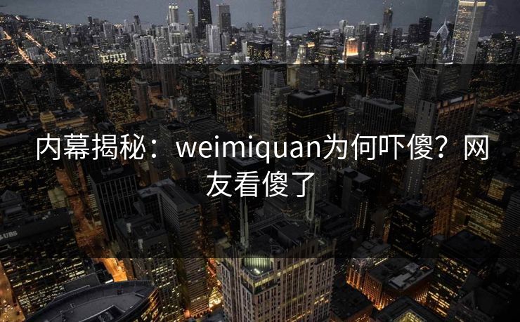 内幕揭秘：weimiquan为何吓傻？网友看傻了