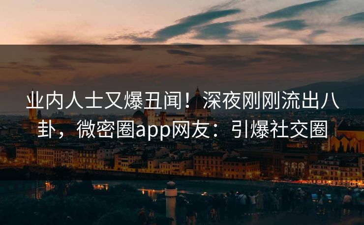 业内人士又爆丑闻！深夜刚刚流出八卦，微密圈app网友：引爆社交圈