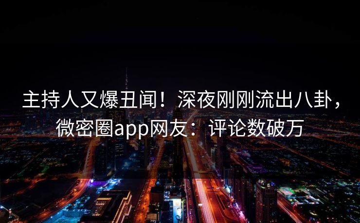 主持人又爆丑闻！深夜刚刚流出八卦，微密圈app网友：评论数破万