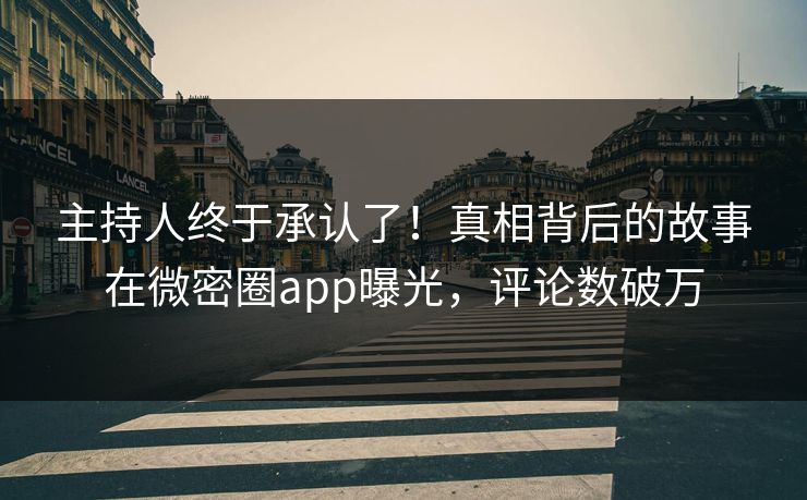 主持人终于承认了！真相背后的故事在微密圈app曝光，评论数破万