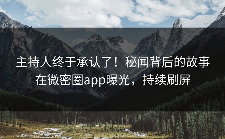 主持人终于承认了！秘闻背后的故事在微密圈app曝光，持续刷屏