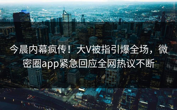 今晨内幕疯传！大V被指引爆全场，微密圈app紧急回应全网热议不断