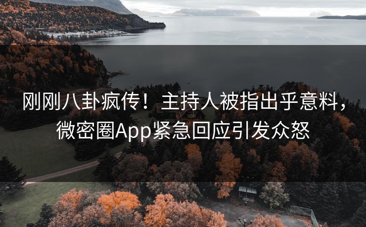 刚刚八卦疯传！主持人被指出乎意料，微密圈App紧急回应引发众怒