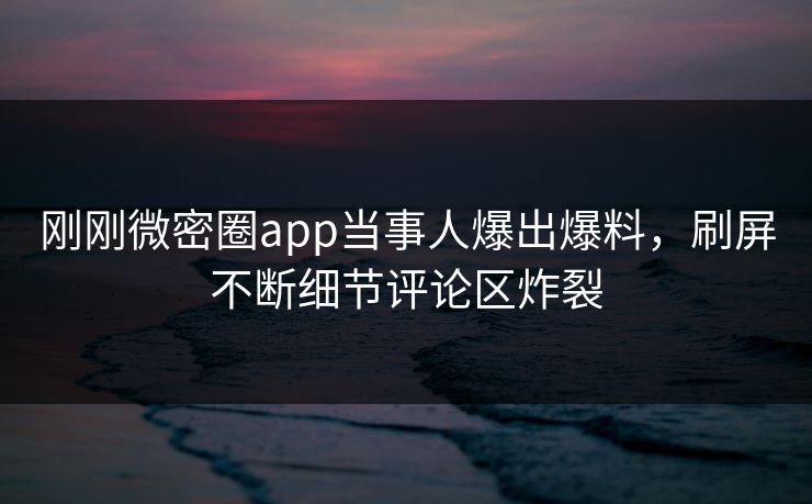 刚刚微密圈app当事人爆出爆料，刷屏不断细节评论区炸裂