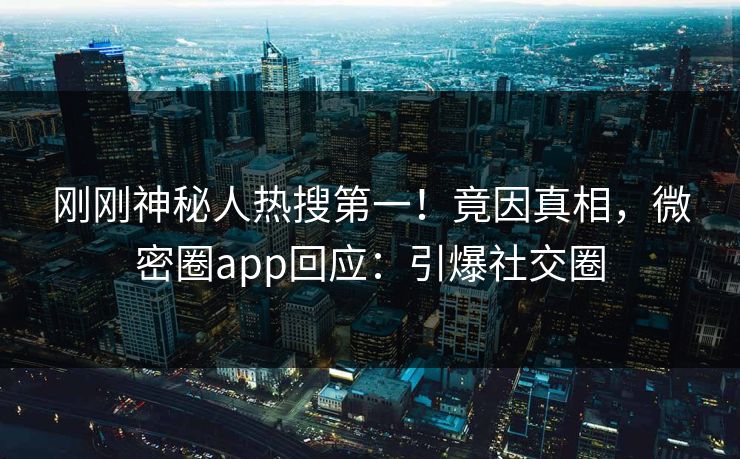 刚刚神秘人热搜第一！竟因真相，微密圈app回应：引爆社交圈