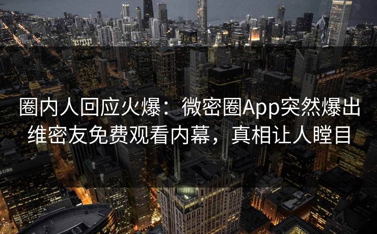 圈内人回应火爆：微密圈App突然爆出维密友免费观看内幕，真相让人瞠目