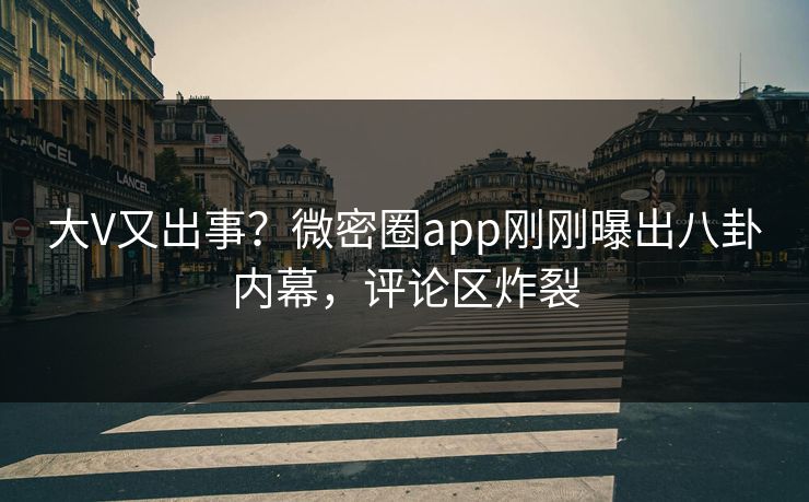 大V又出事？微密圈app刚刚曝出八卦内幕，评论区炸裂