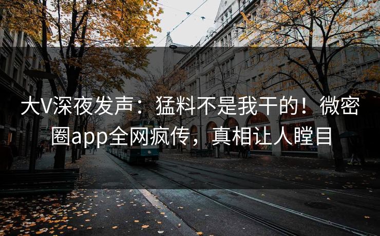 大V深夜发声：猛料不是我干的！微密圈app全网疯传，真相让人瞠目