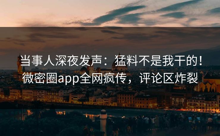 当事人深夜发声：猛料不是我干的！微密圈app全网疯传，评论区炸裂
