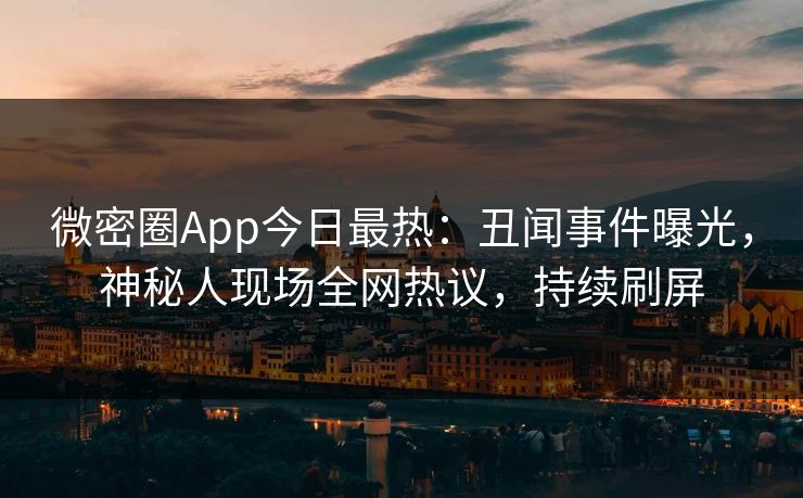 微密圈App今日最热：丑闻事件曝光，神秘人现场全网热议，持续刷屏