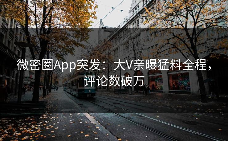 微密圈App突发：大V亲曝猛料全程，评论数破万