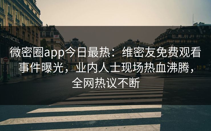 微密圈app今日最热：维密友免费观看事件曝光，业内人士现场热血沸腾，全网热议不断