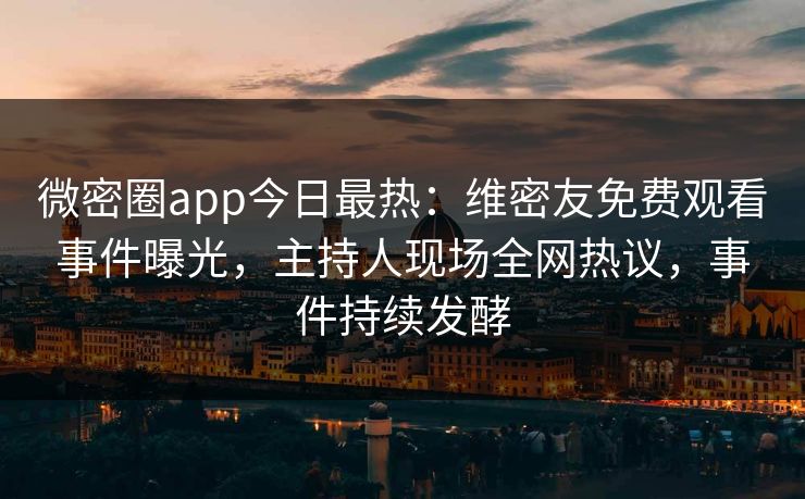 微密圈app今日最热：维密友免费观看事件曝光，主持人现场全网热议，事件持续发酵