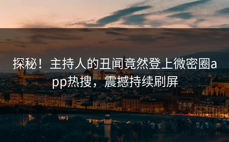 探秘！主持人的丑闻竟然登上微密圈app热搜，震撼持续刷屏