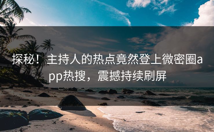 探秘！主持人的热点竟然登上微密圈app热搜，震撼持续刷屏