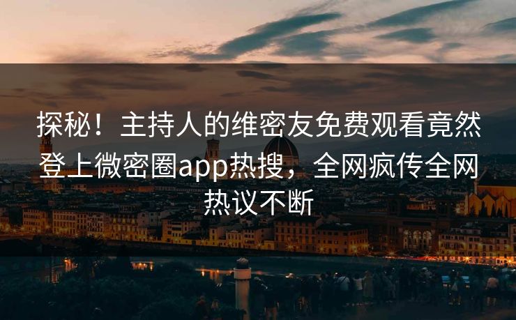 探秘！主持人的维密友免费观看竟然登上微密圈app热搜，全网疯传全网热议不断