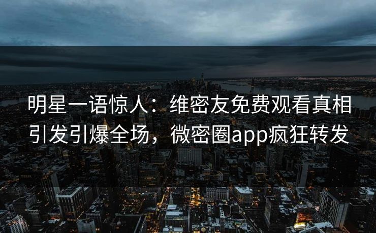 明星一语惊人：维密友免费观看真相引发引爆全场，微密圈app疯狂转发
