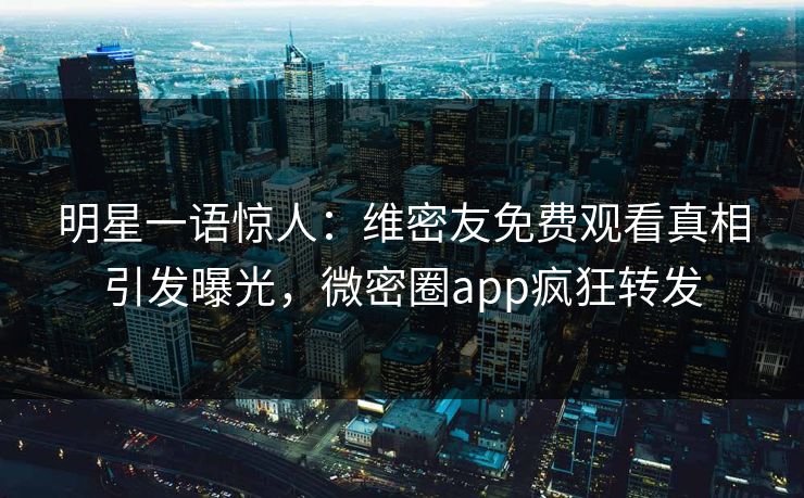 明星一语惊人：维密友免费观看真相引发曝光，微密圈app疯狂转发