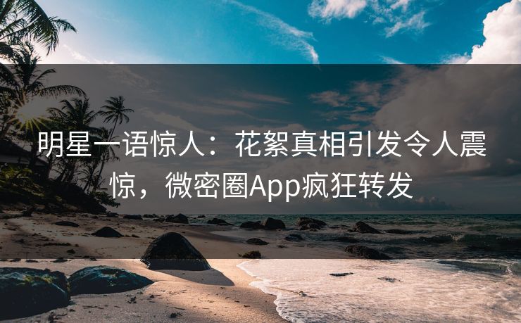 明星一语惊人：花絮真相引发令人震惊，微密圈App疯狂转发