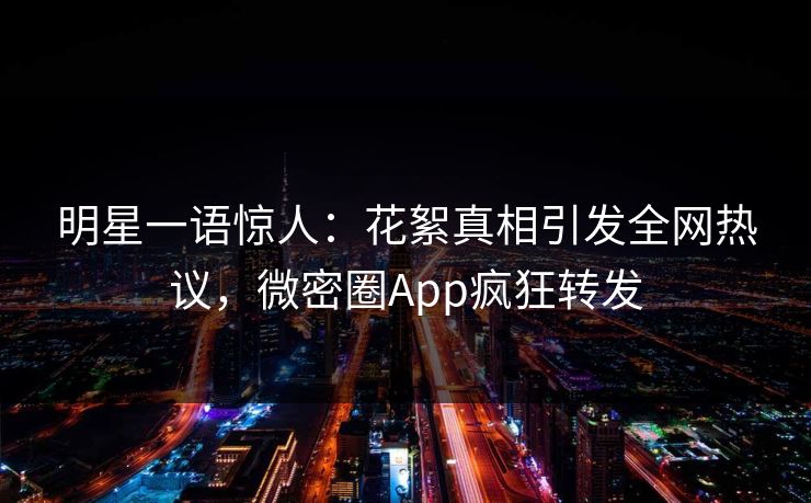 明星一语惊人：花絮真相引发全网热议，微密圈App疯狂转发