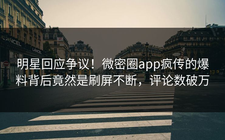 明星回应争议！微密圈app疯传的爆料背后竟然是刷屏不断，评论数破万