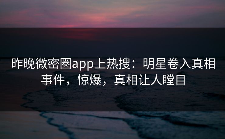 昨晚微密圈app上热搜：明星卷入真相事件，惊爆，真相让人瞠目