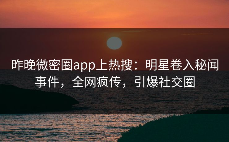昨晚微密圈app上热搜：明星卷入秘闻事件，全网疯传，引爆社交圈