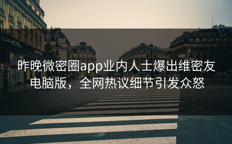 昨晚微密圈app业内人士爆出维密友电脑版，全网热议细节引发众怒
