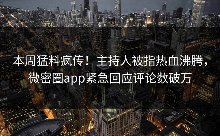 本周猛料疯传！主持人被指热血沸腾，微密圈app紧急回应评论数破万