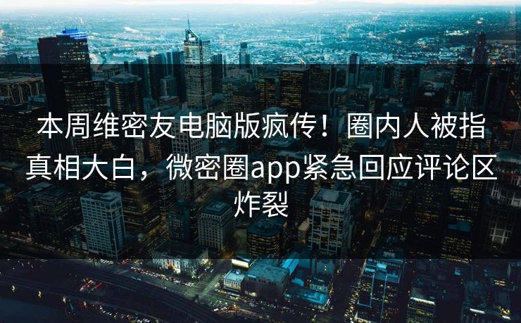 本周维密友电脑版疯传！圈内人被指真相大白，微密圈app紧急回应评论区炸裂