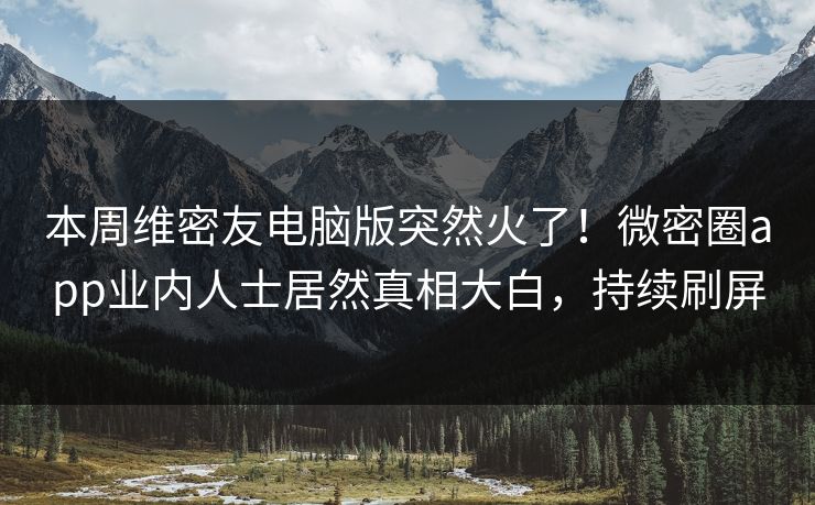 本周维密友电脑版突然火了！微密圈app业内人士居然真相大白，持续刷屏