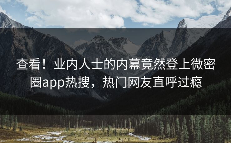 查看！业内人士的内幕竟然登上微密圈app热搜，热门网友直呼过瘾