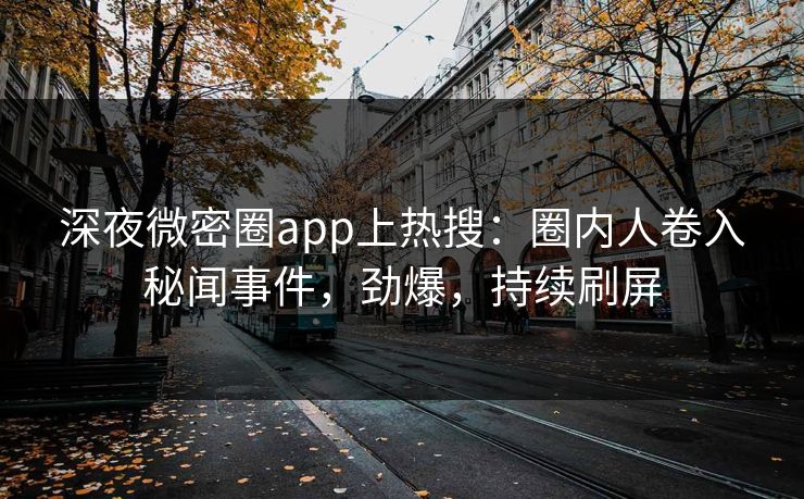 深夜微密圈app上热搜：圈内人卷入秘闻事件，劲爆，持续刷屏