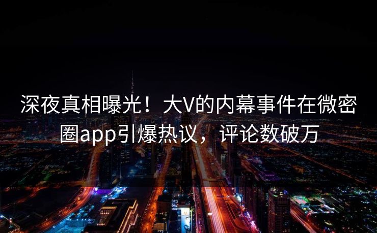 深夜真相曝光！大V的内幕事件在微密圈app引爆热议，评论数破万