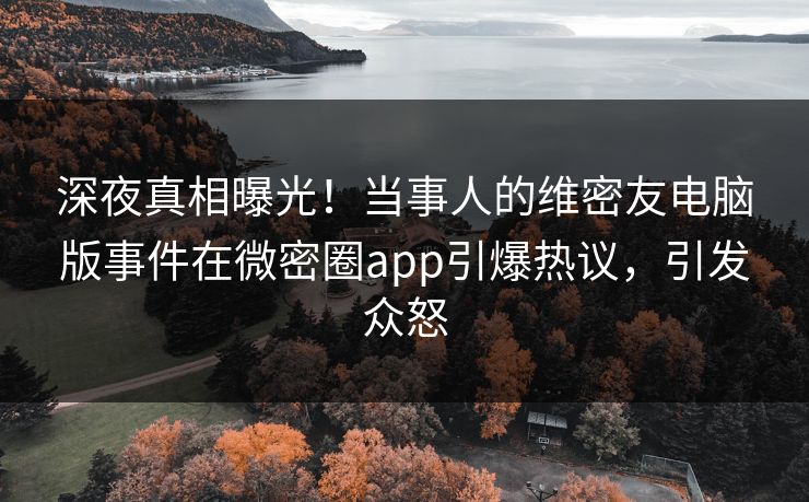 深夜真相曝光！当事人的维密友电脑版事件在微密圈app引爆热议，引发众怒